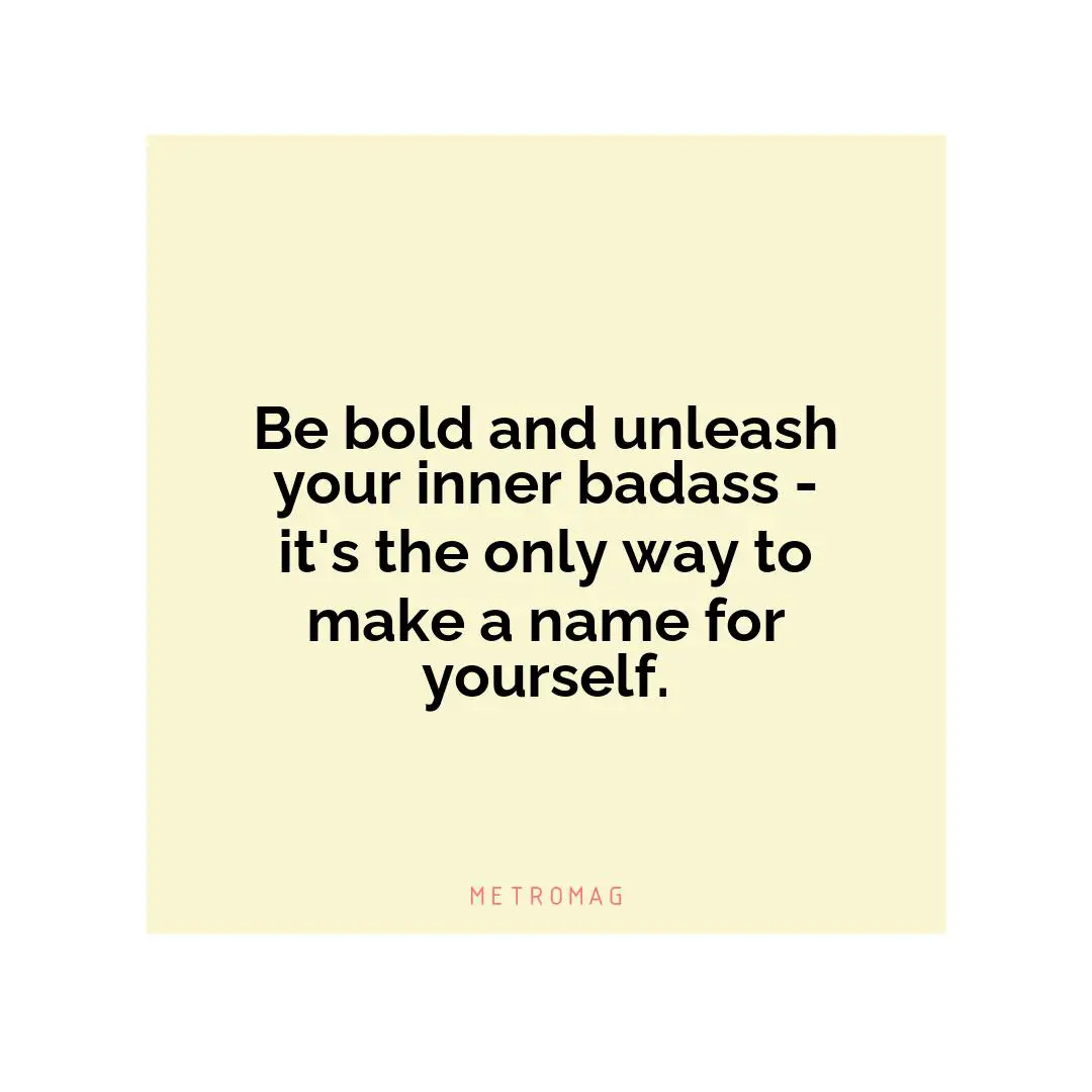Be bold and unleash your inner badass - it's the only way to make a name for yourself.
