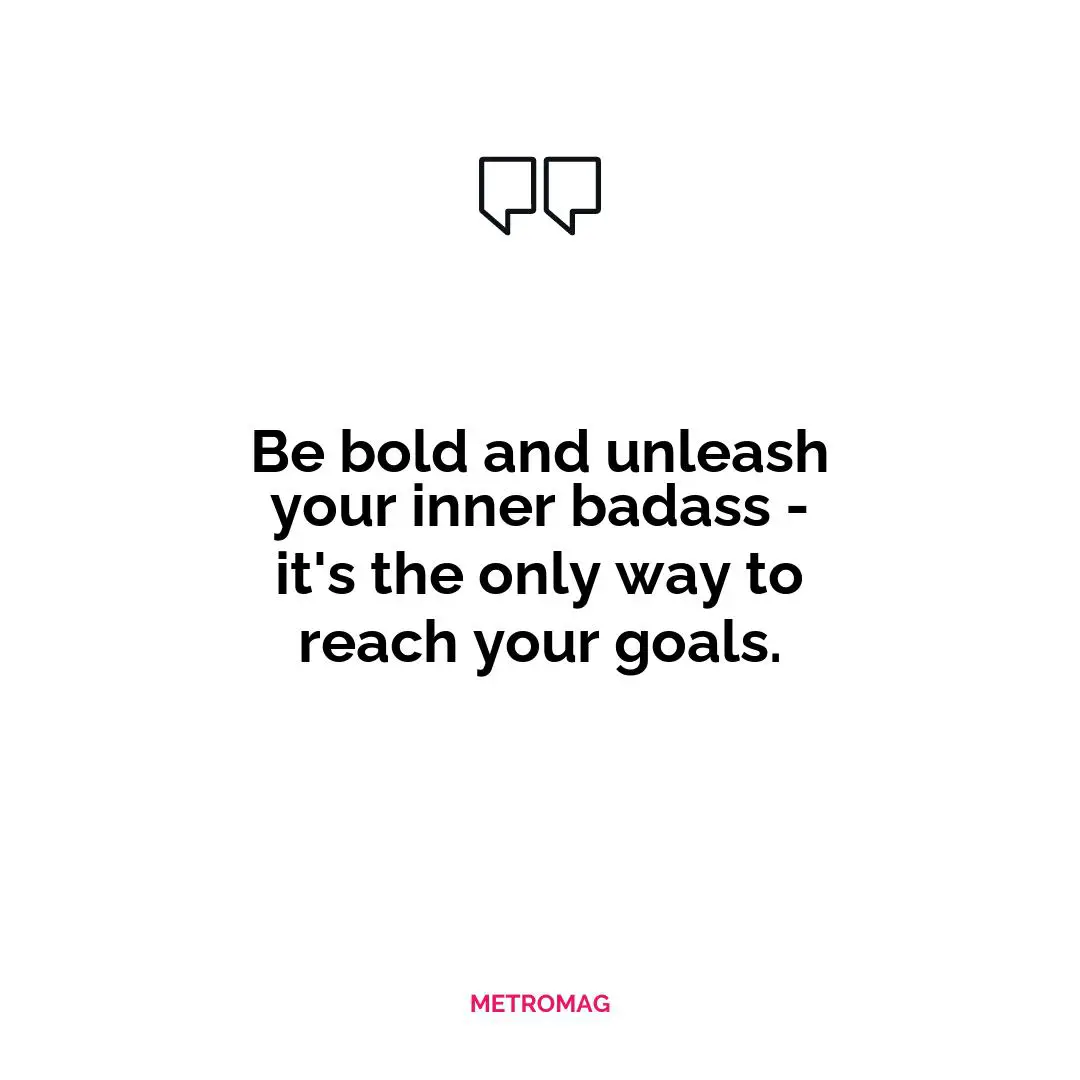 Be bold and unleash your inner badass - it's the only way to reach your goals.