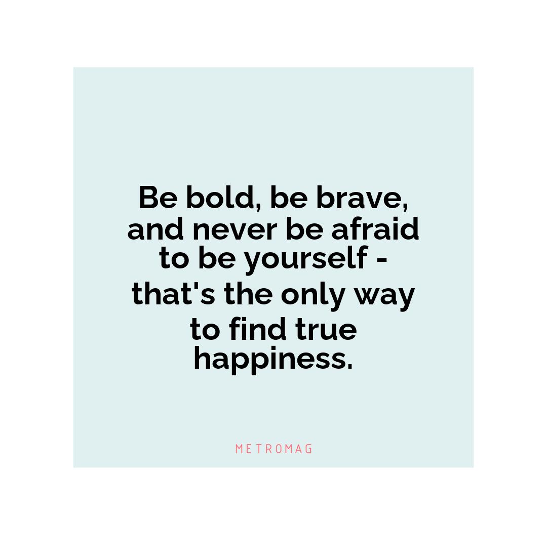 Be bold, be brave, and never be afraid to be yourself - that's the only way to find true happiness.