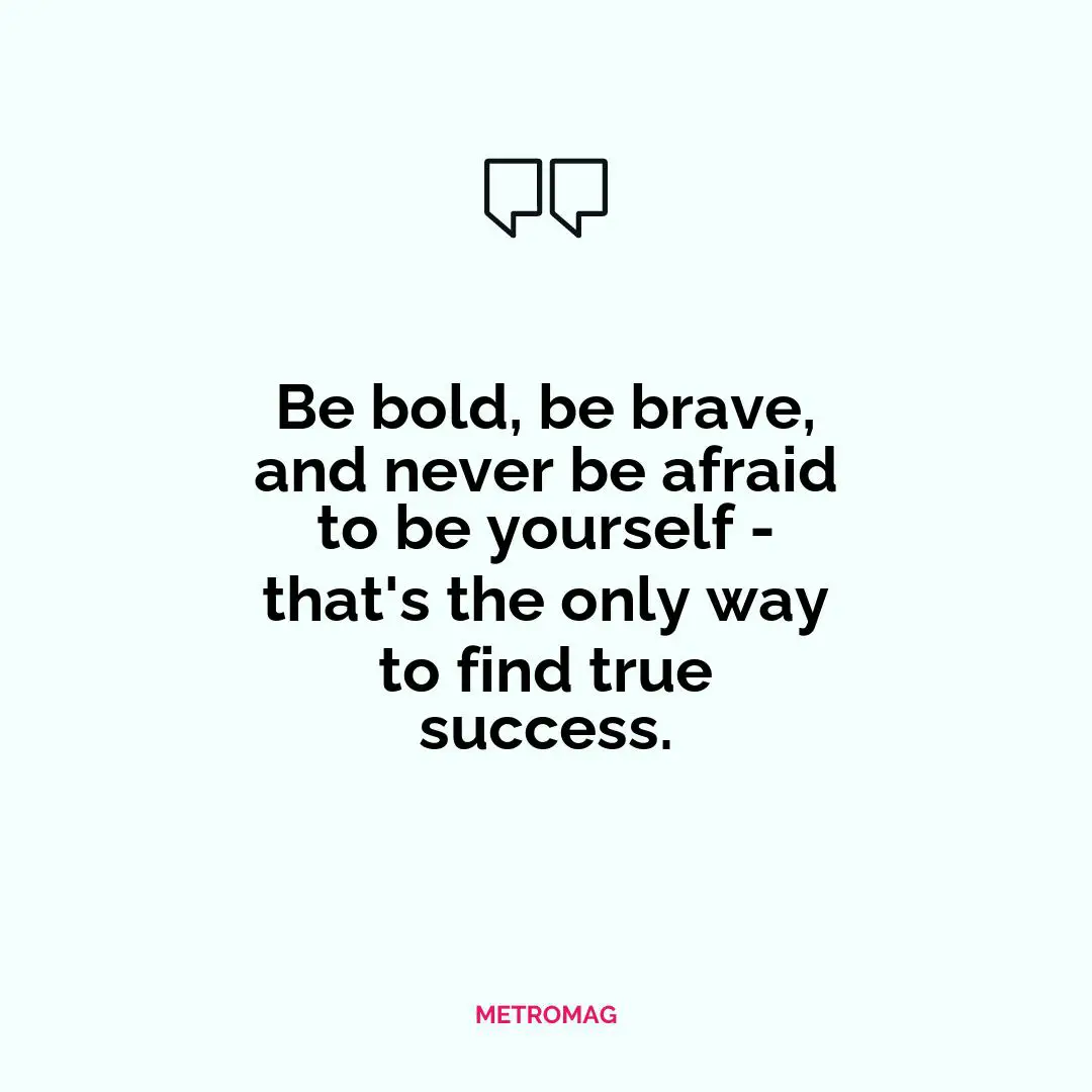 Be bold, be brave, and never be afraid to be yourself - that's the only way to find true success.