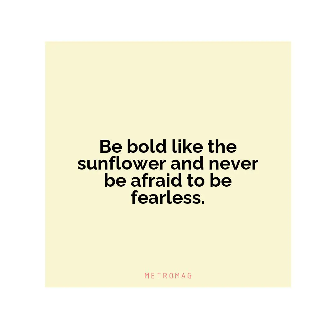 Be bold like the sunflower and never be afraid to be fearless.
