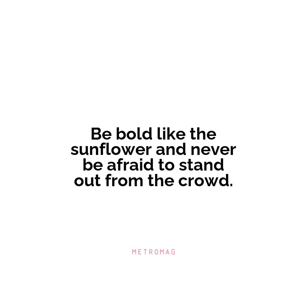 Be bold like the sunflower and never be afraid to stand out from the crowd.