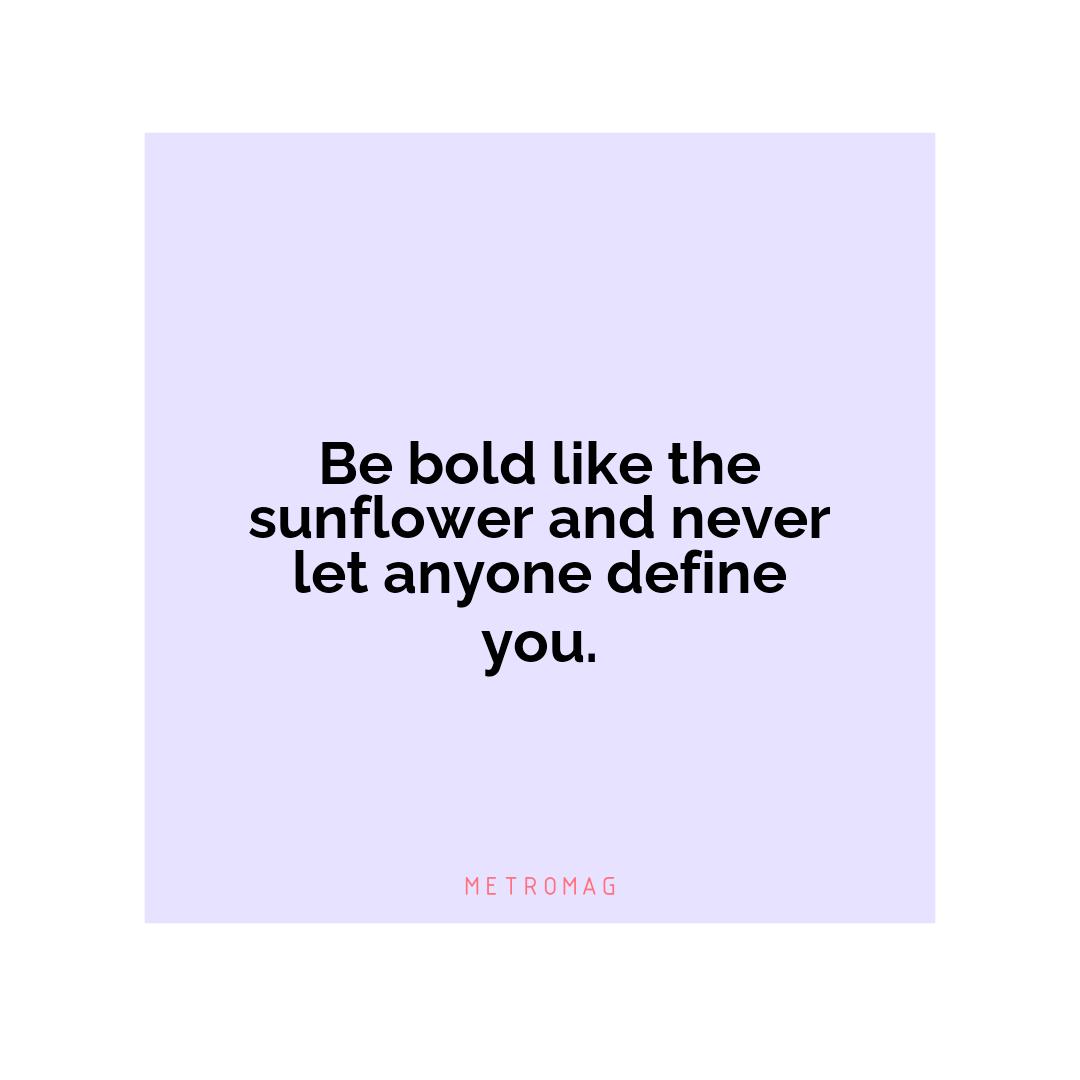 Be bold like the sunflower and never let anyone define you.