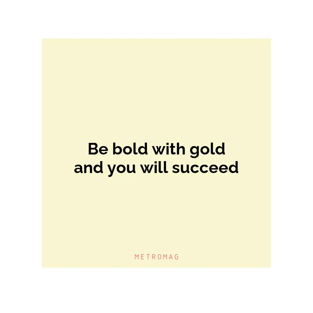 Be bold with gold and you will succeed