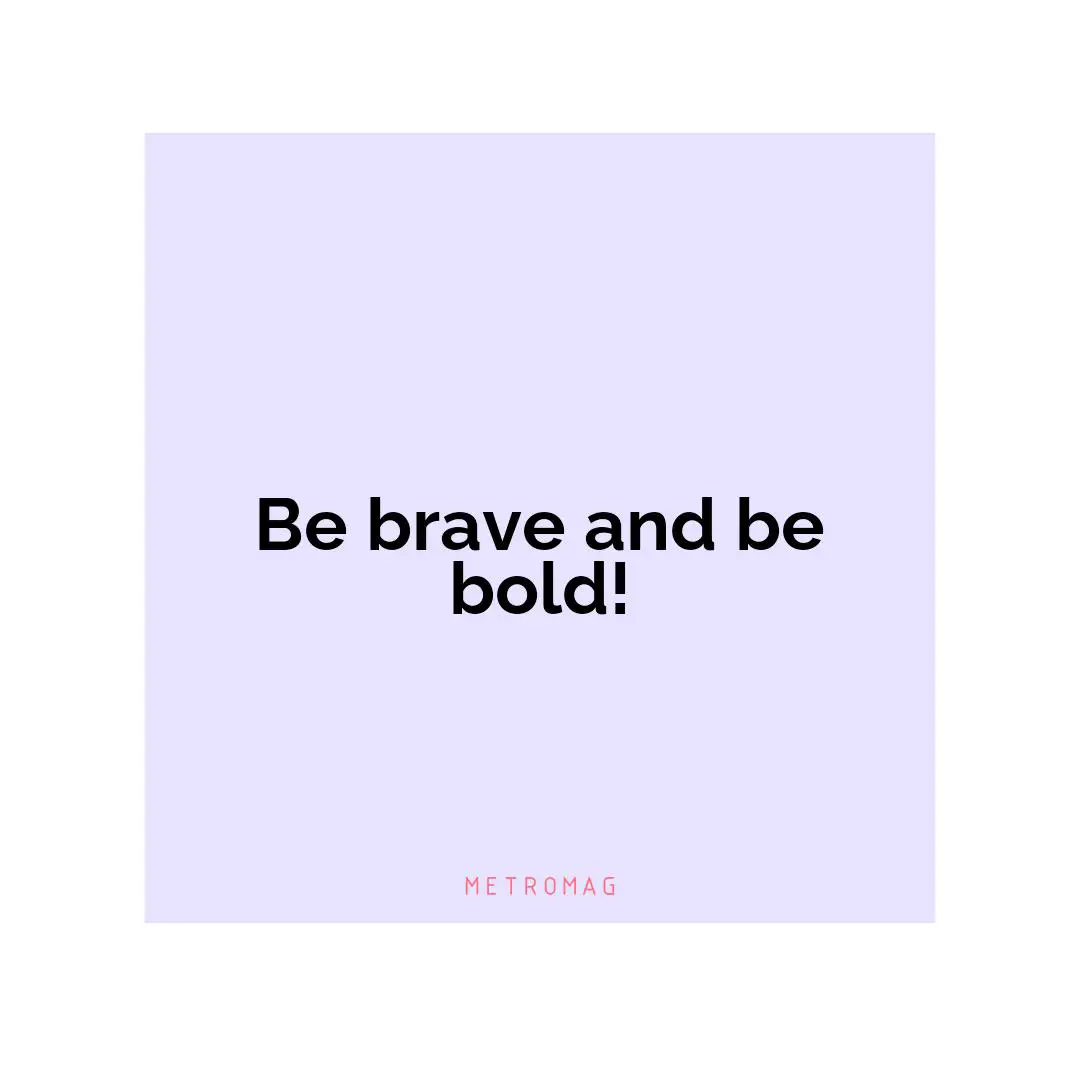 Be brave and be bold!