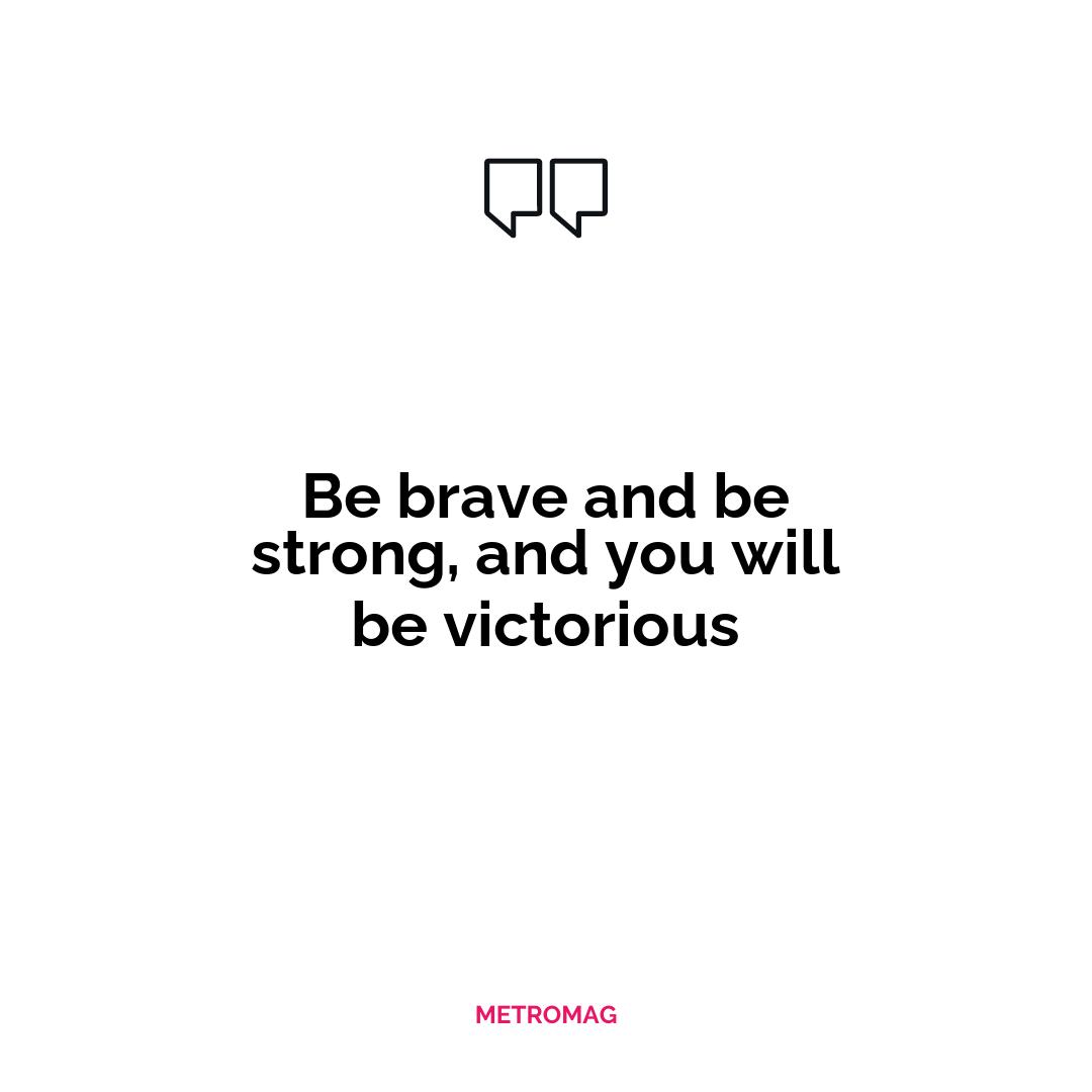 Be brave and be strong, and you will be victorious