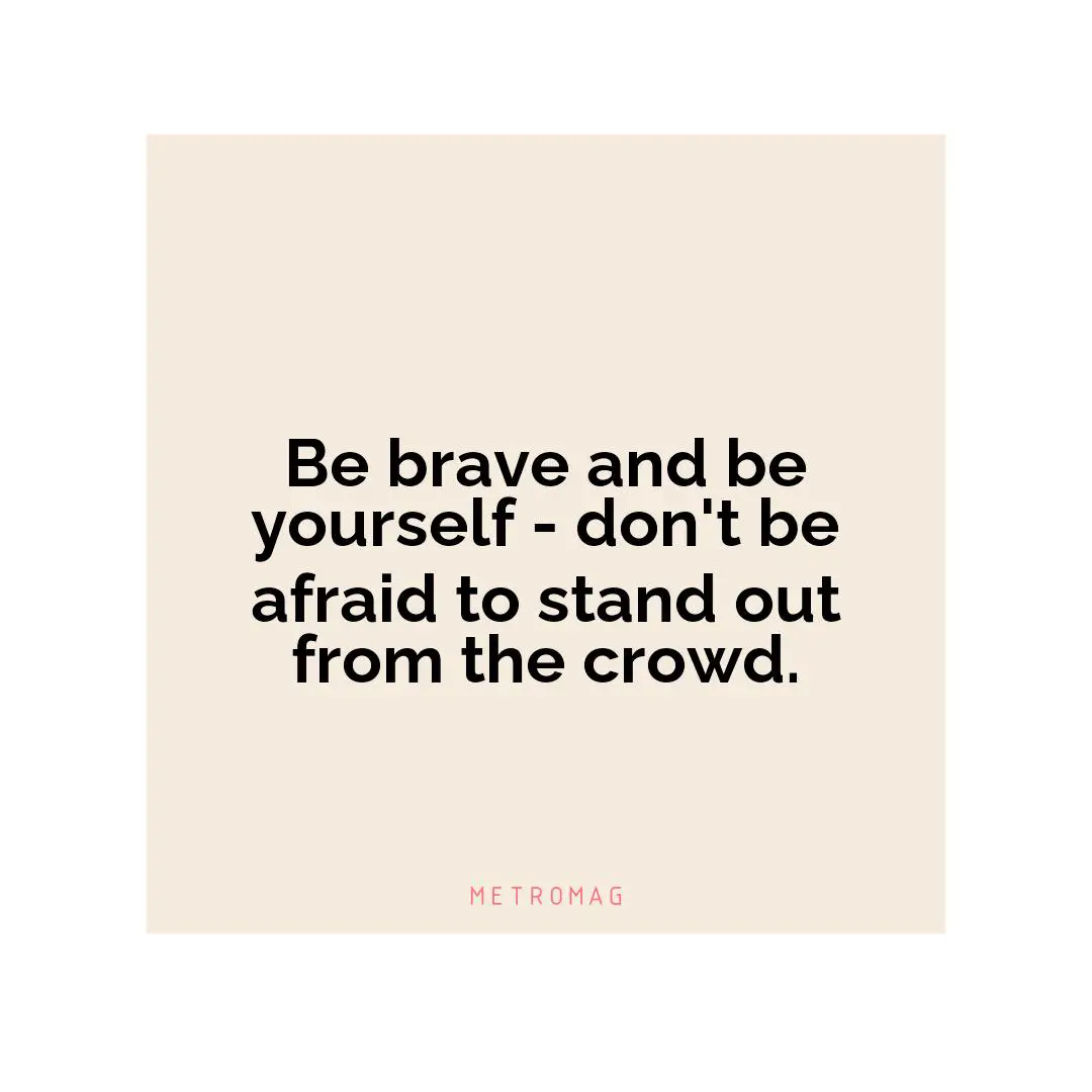 Be brave and be yourself - don't be afraid to stand out from the crowd.