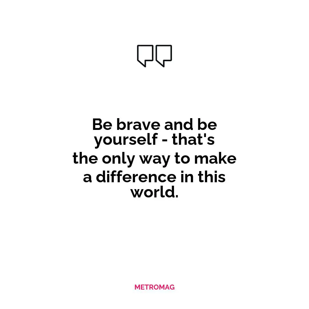 Be brave and be yourself - that's the only way to make a difference in this world.