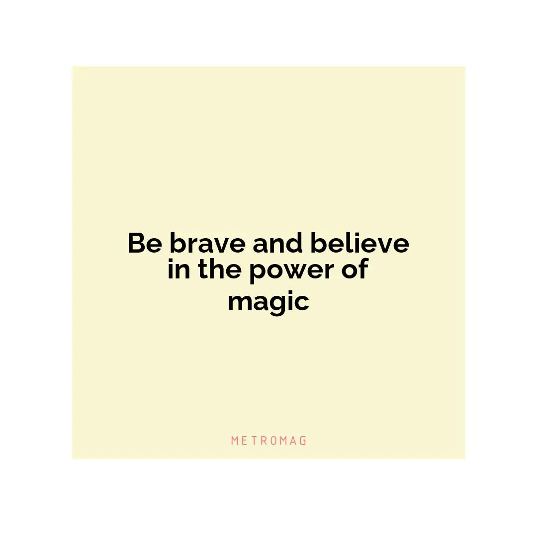 Be brave and believe in the power of magic