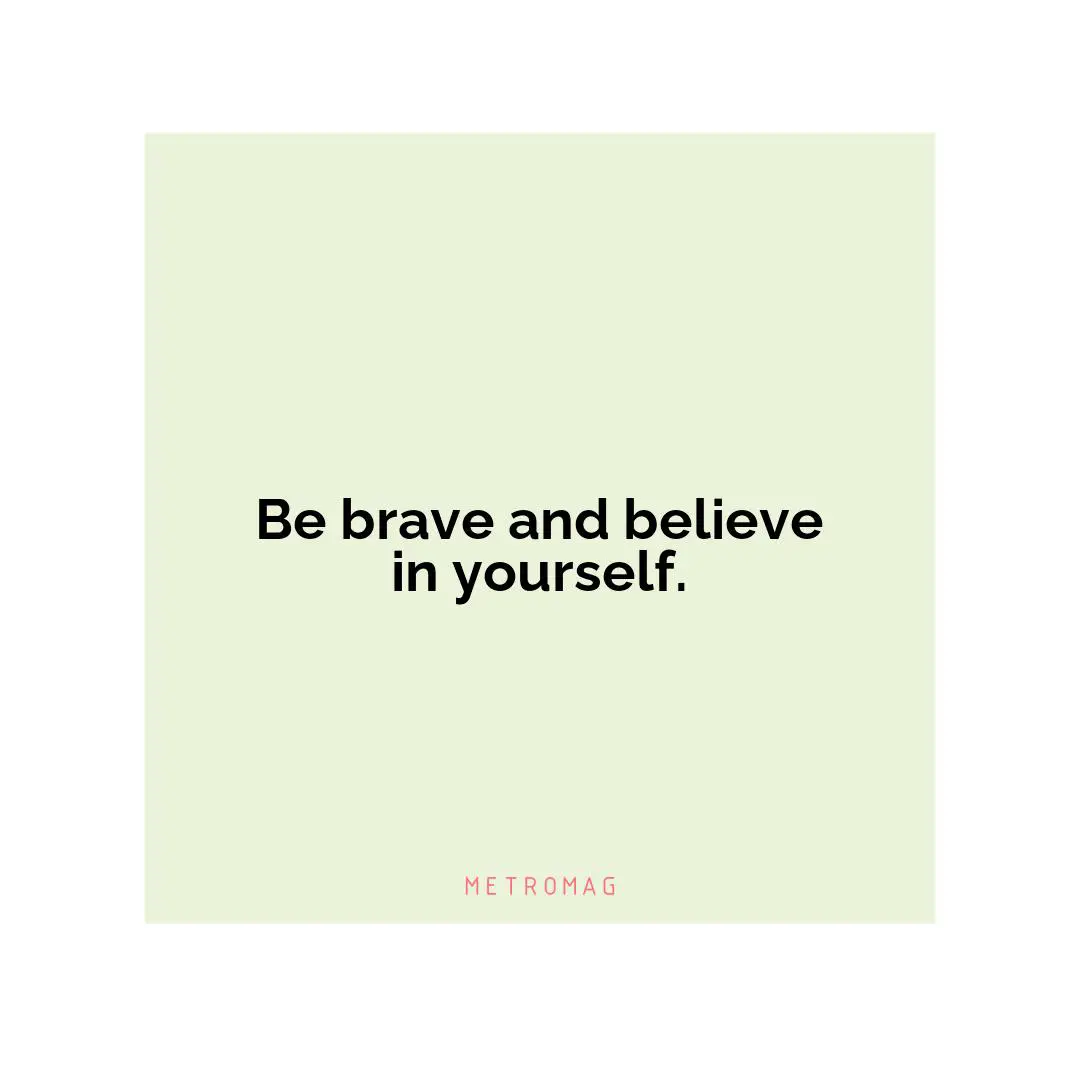 Be brave and believe in yourself.