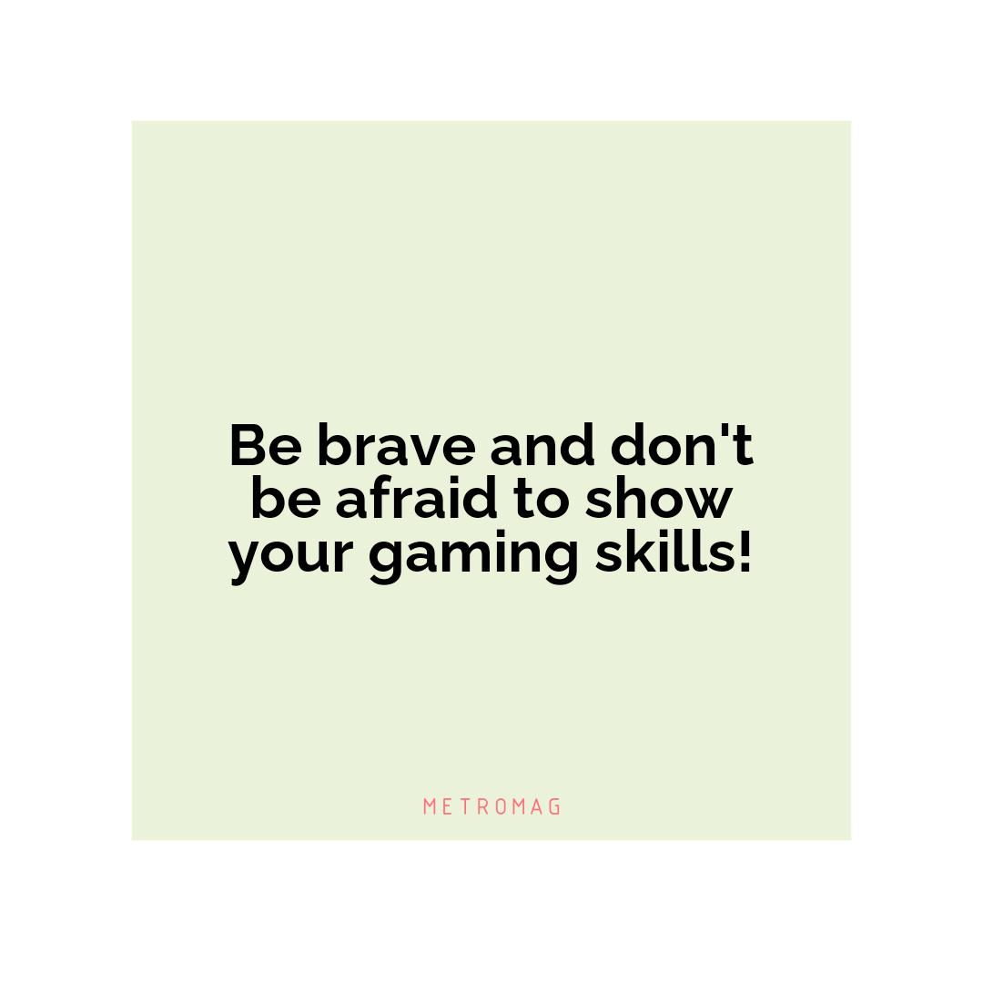 Be brave and don't be afraid to show your gaming skills!