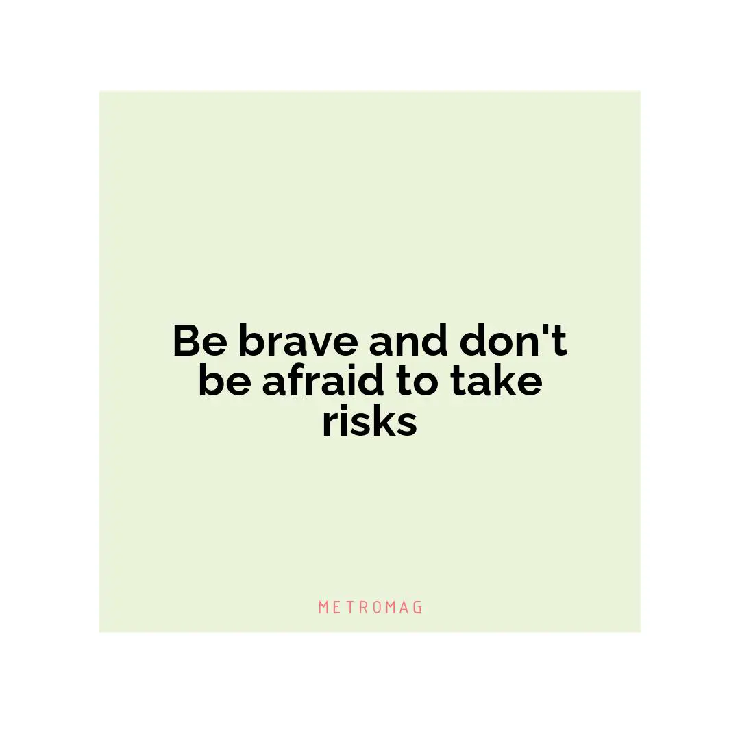 Be brave and don't be afraid to take risks