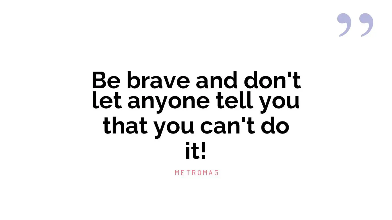 Be brave and don't let anyone tell you that you can't do it!