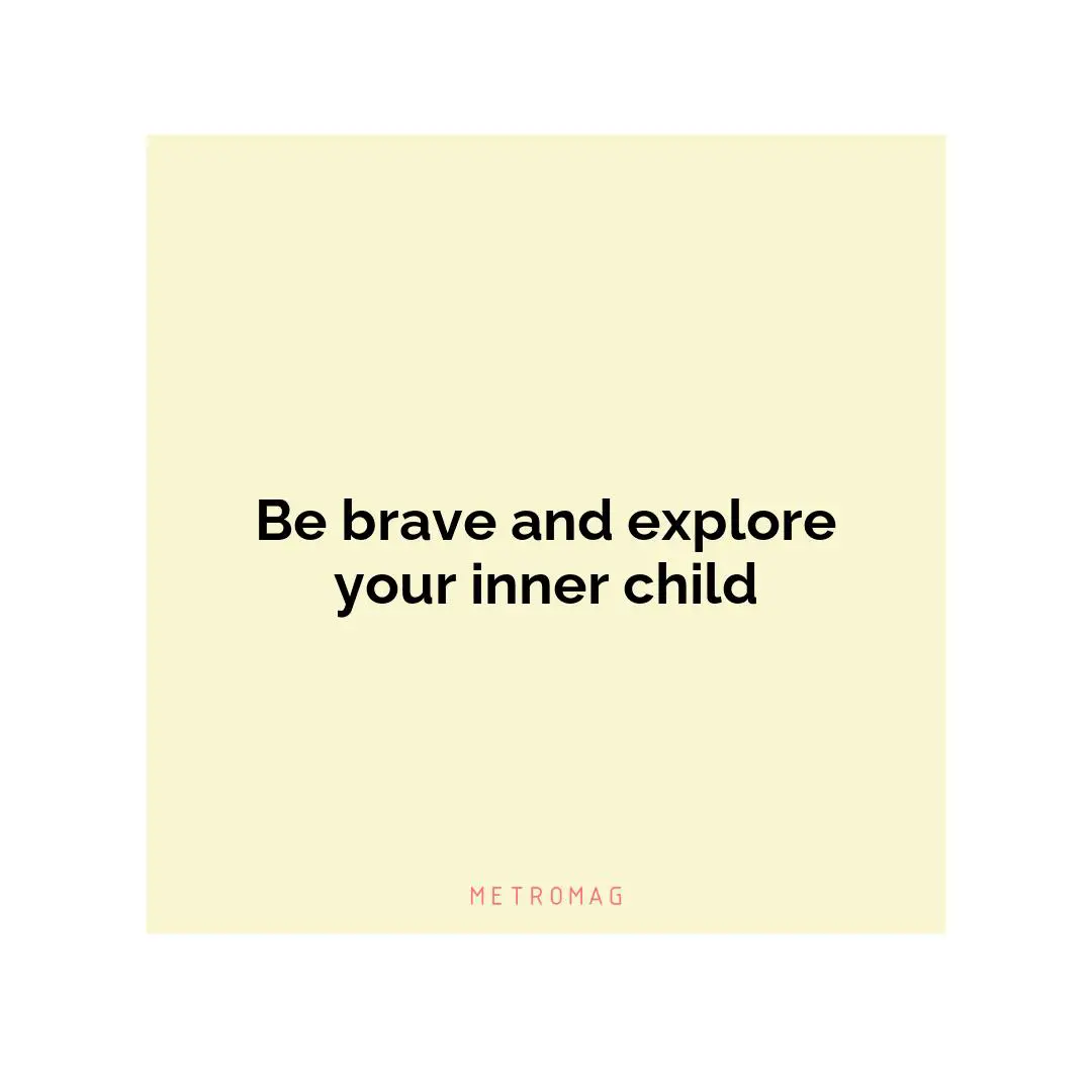 Be brave and explore your inner child