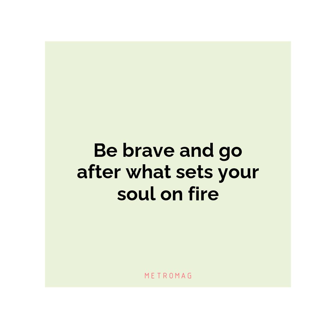 Be brave and go after what sets your soul on fire