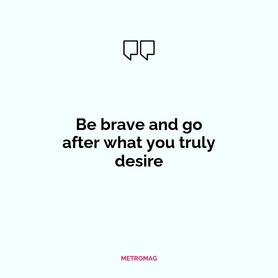 Be brave and go after what you truly desire