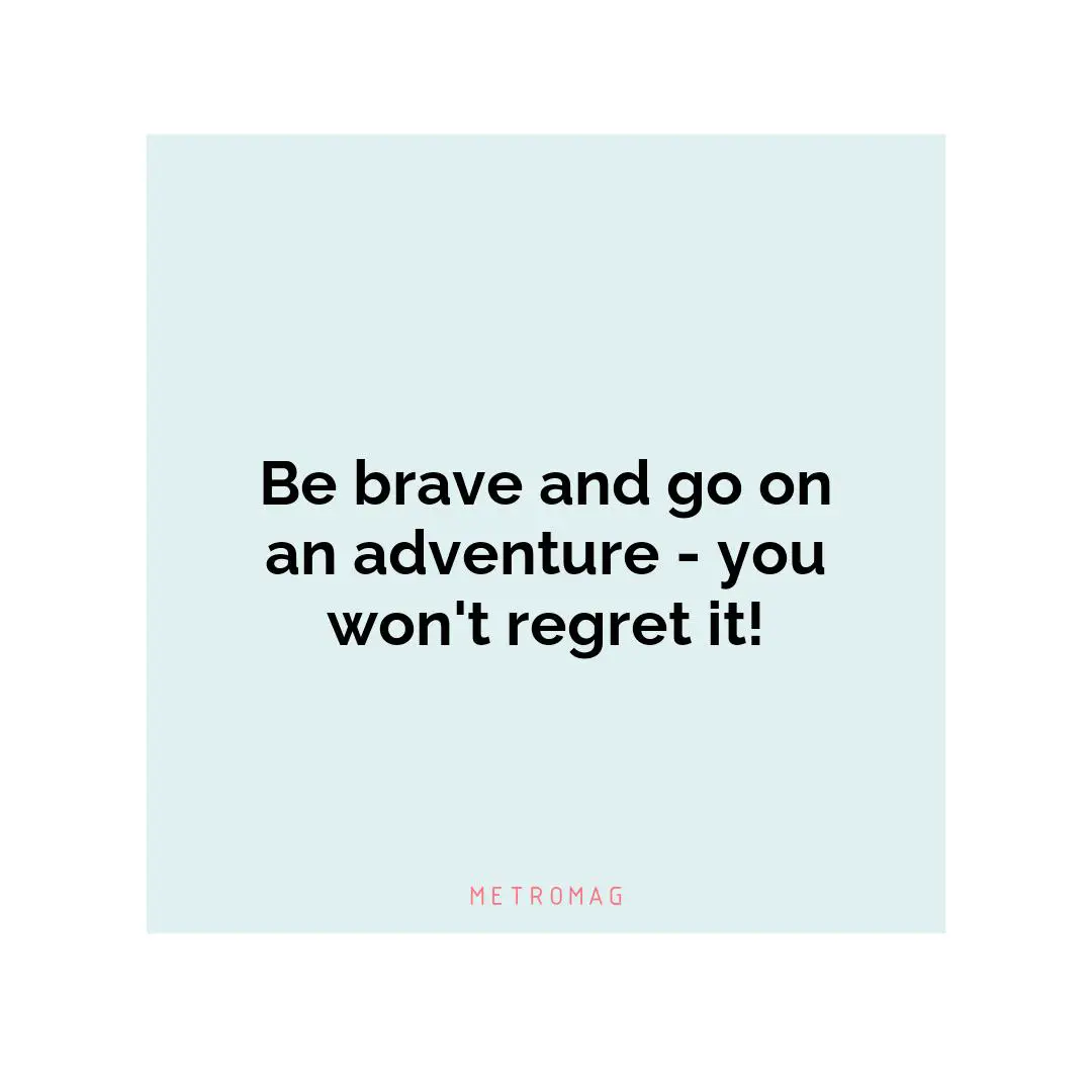 Be brave and go on an adventure - you won't regret it!