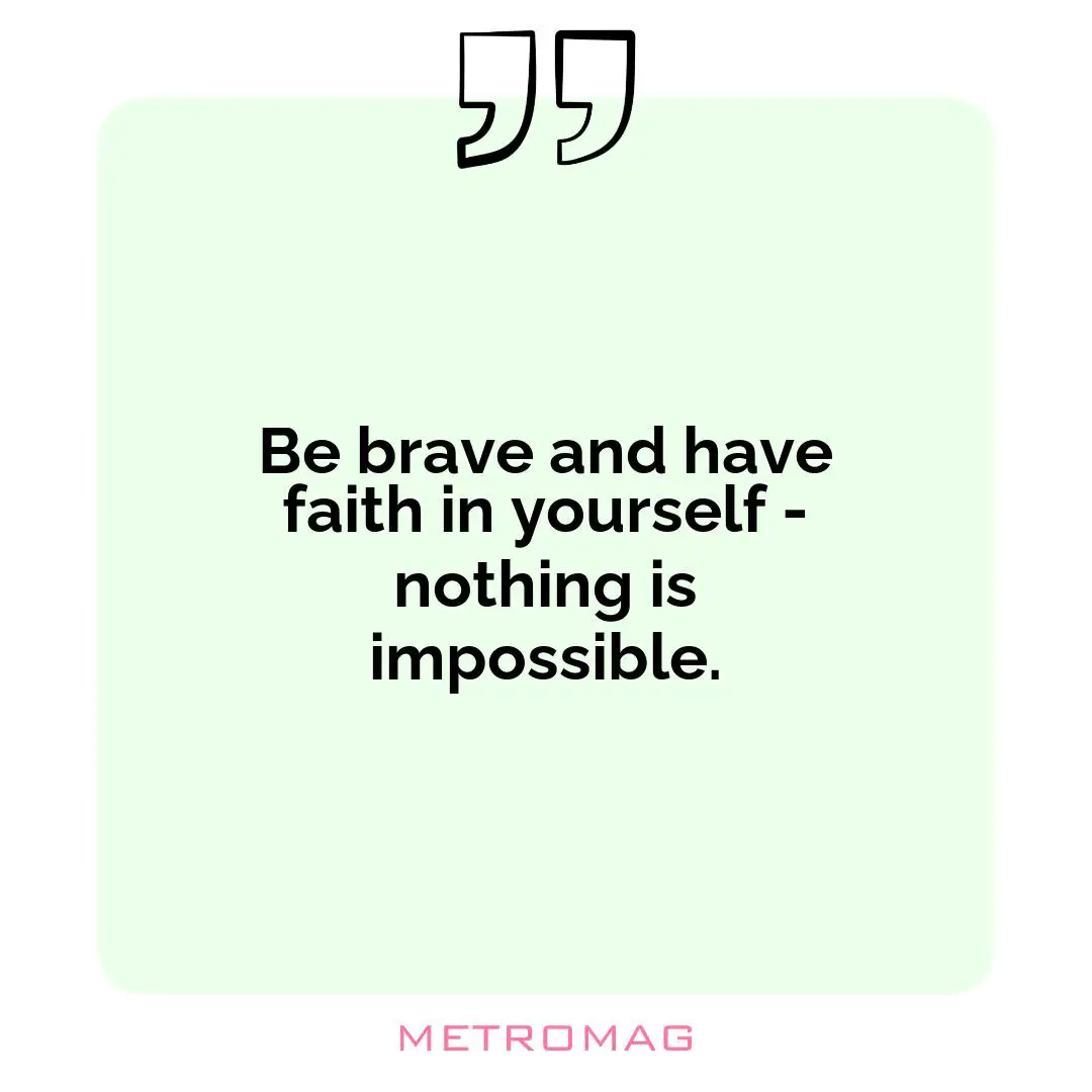 Be brave and have faith in yourself - nothing is impossible.