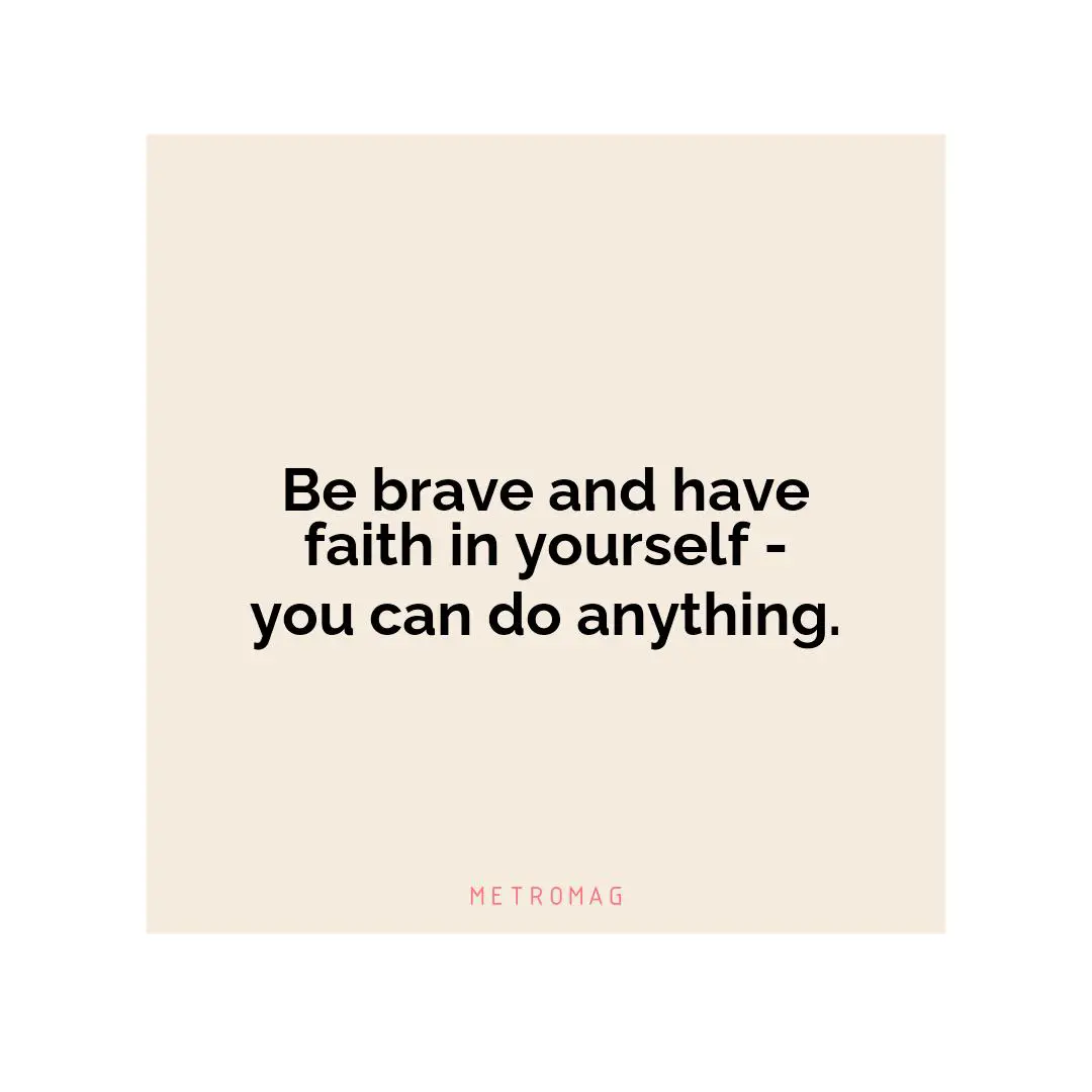 Be brave and have faith in yourself - you can do anything.