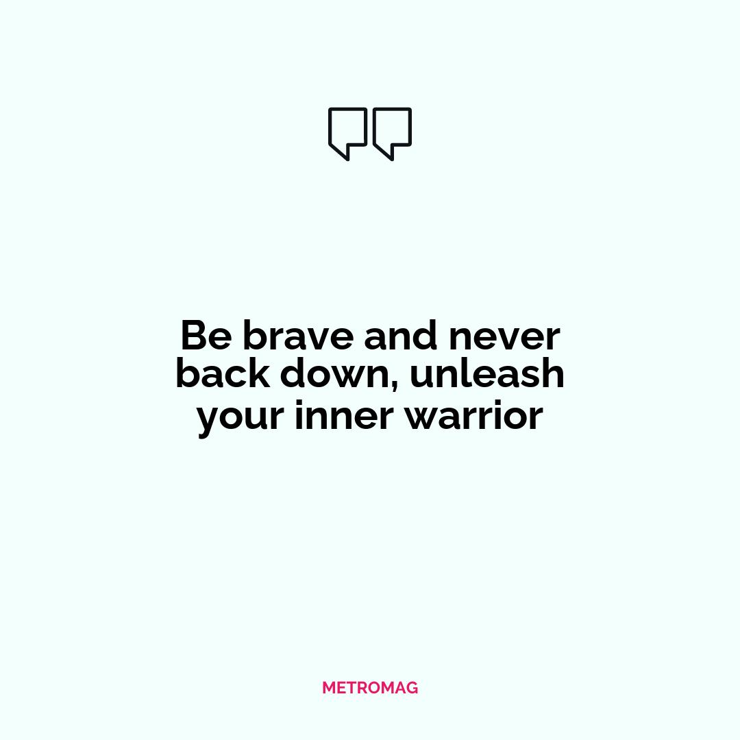 Be brave and never back down, unleash your inner warrior