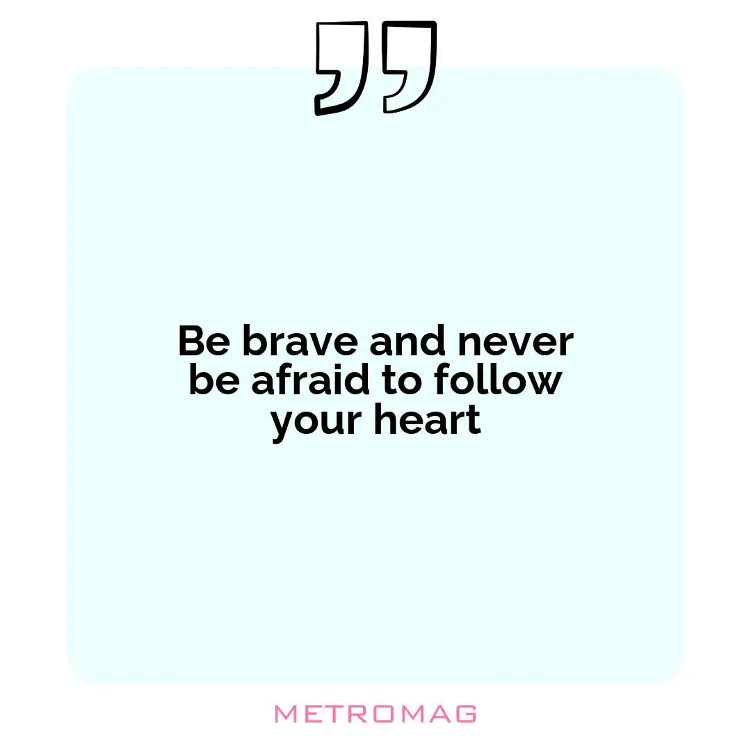 Be brave and never be afraid to follow your heart