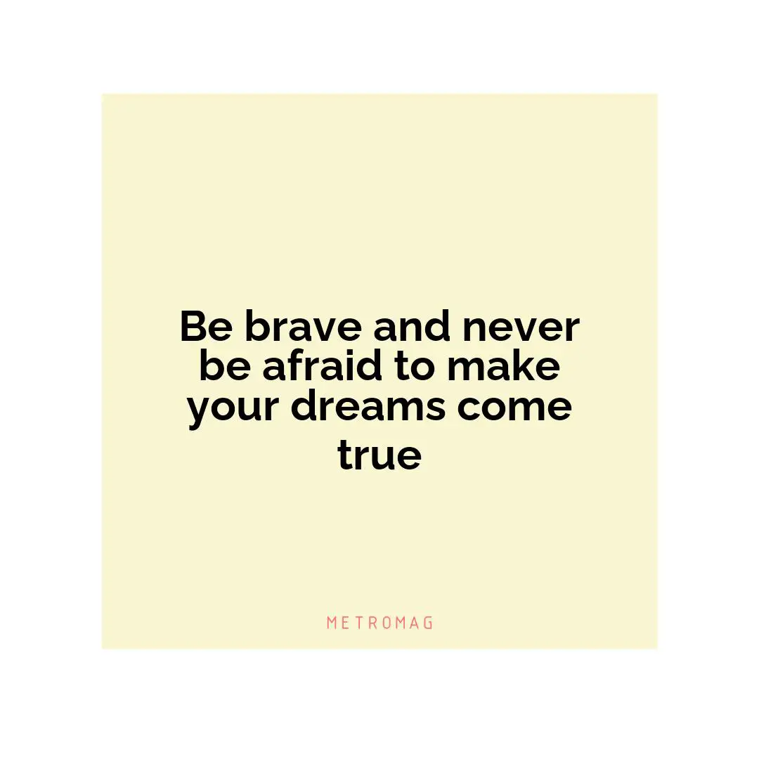 Be brave and never be afraid to make your dreams come true