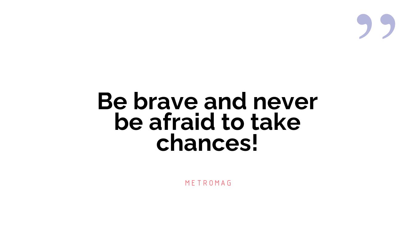 Be brave and never be afraid to take chances!