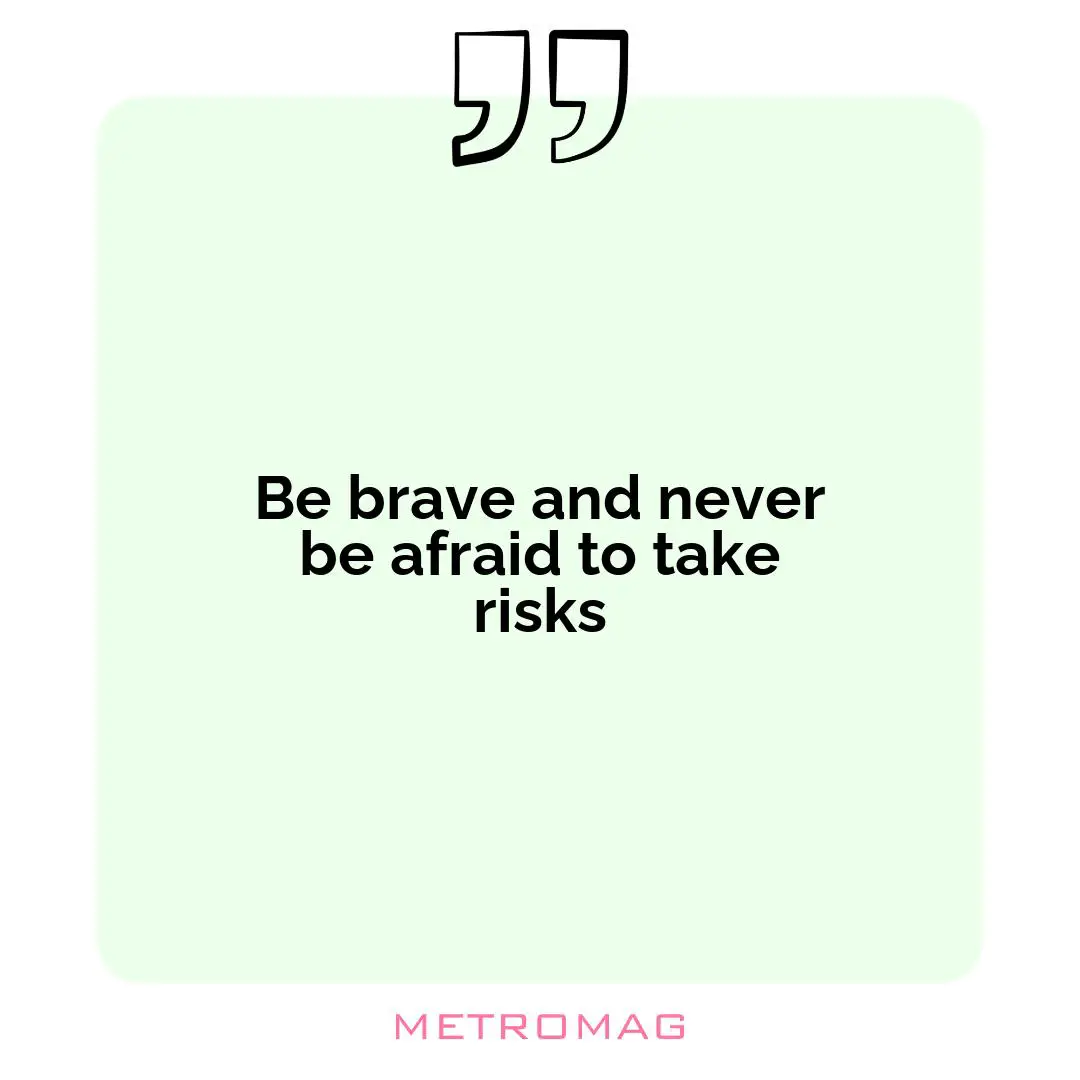 Be brave and never be afraid to take risks