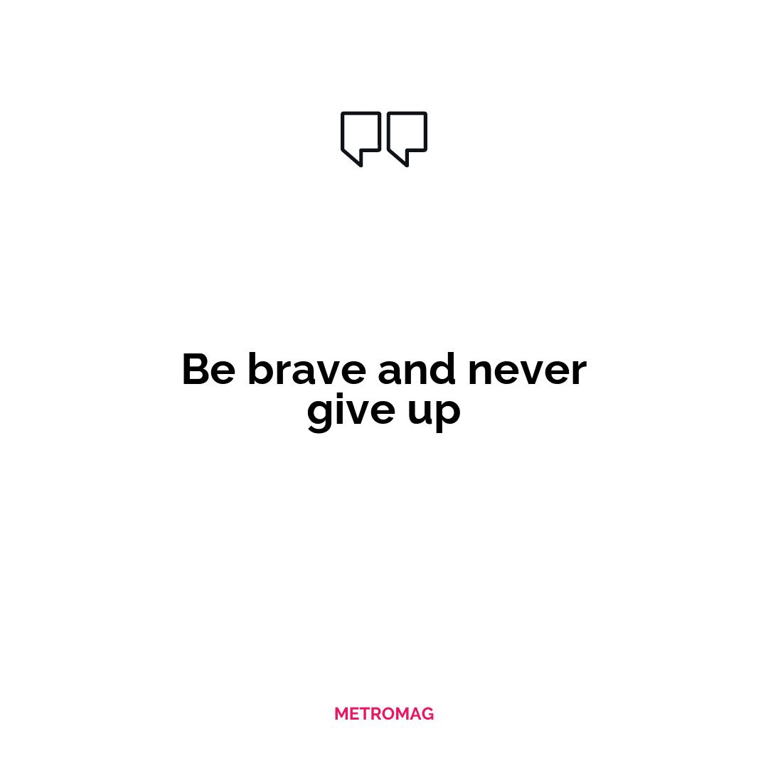 Be brave and never give up