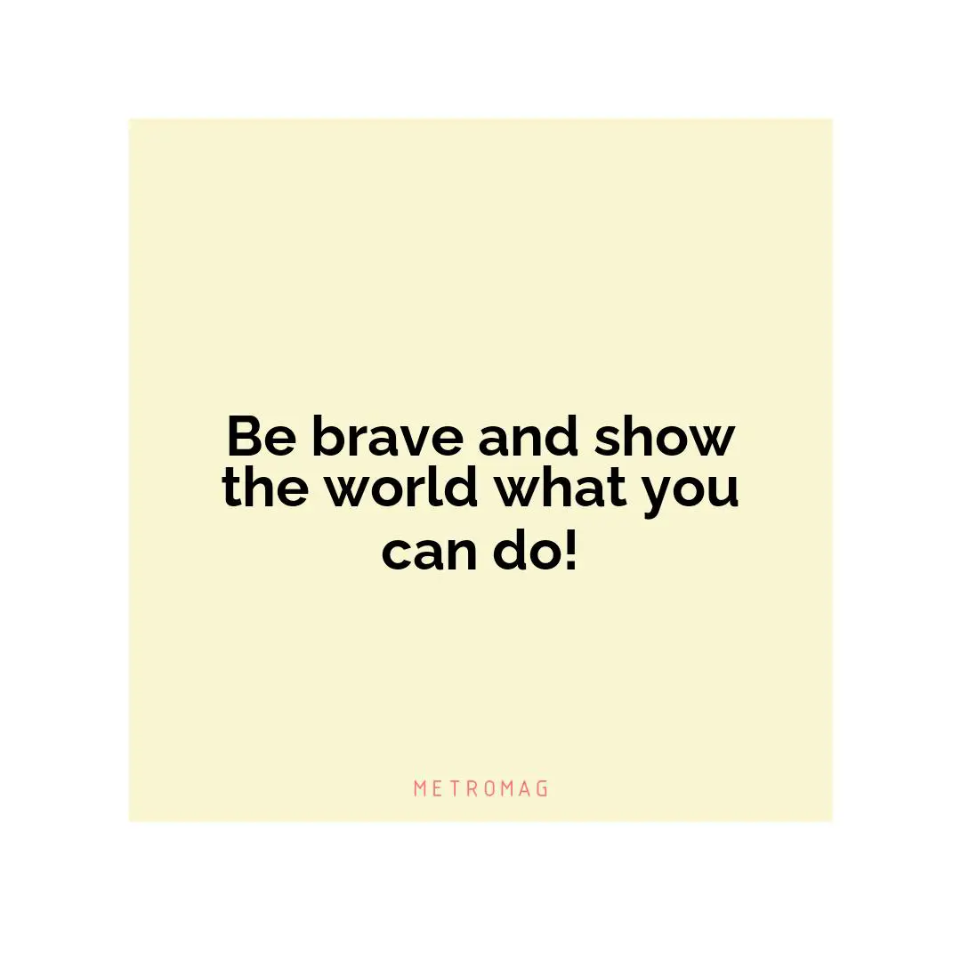 Be brave and show the world what you can do!