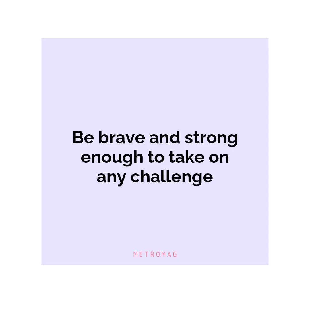 Be brave and strong enough to take on any challenge