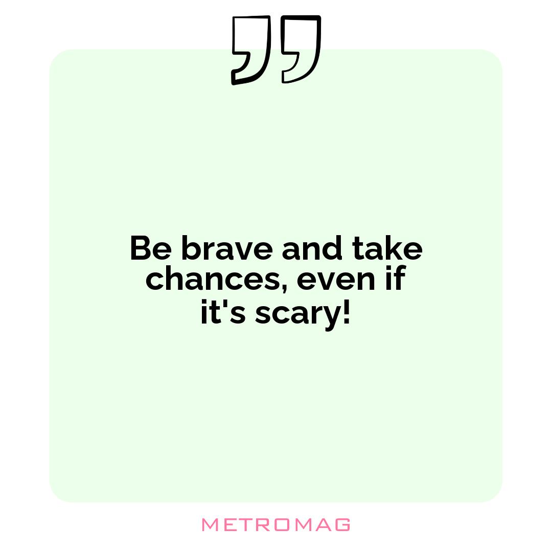 Be brave and take chances, even if it's scary!