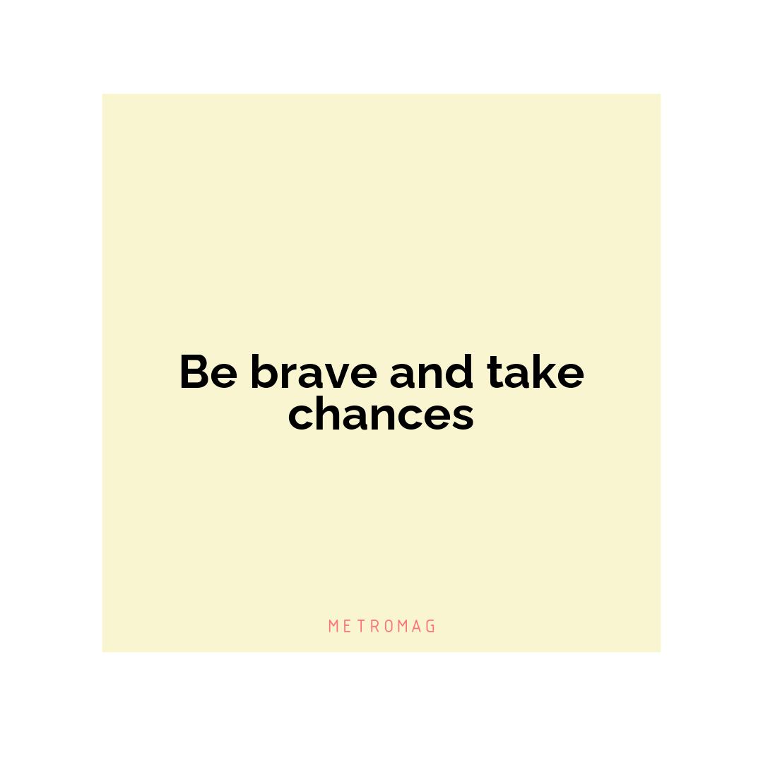 Be brave and take chances