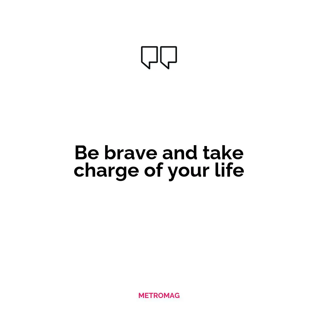 Be brave and take charge of your life