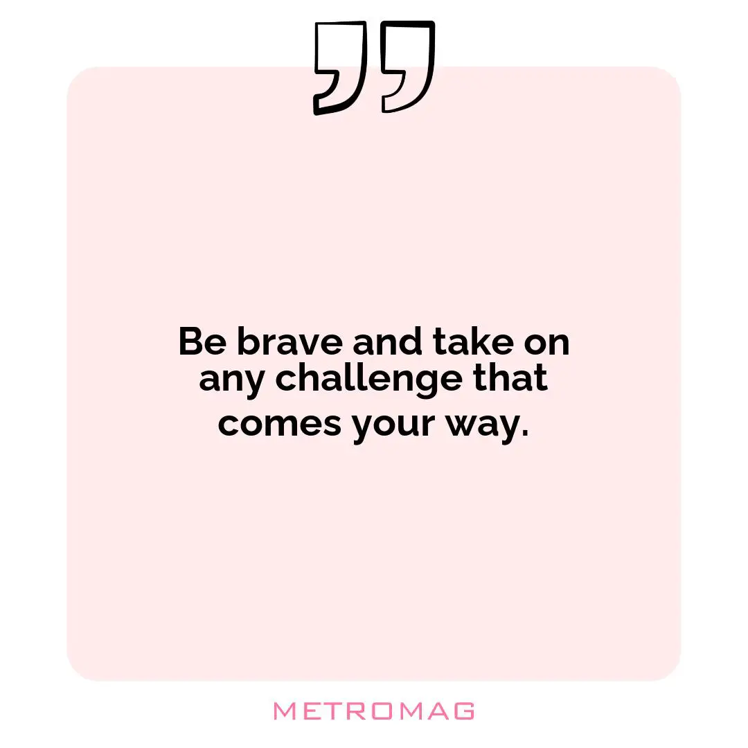 Be brave and take on any challenge that comes your way.
