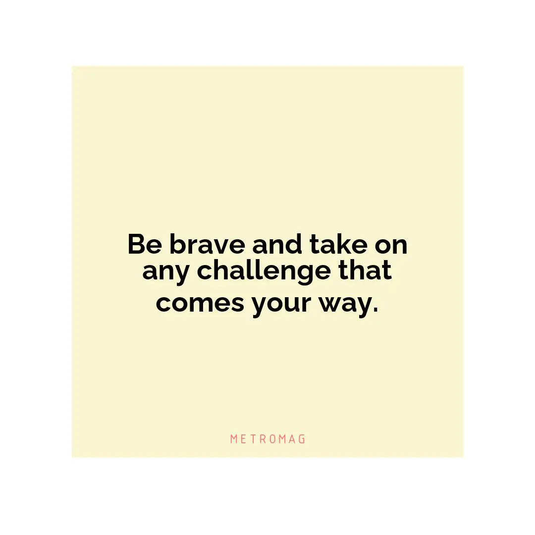 Be brave and take on any challenge that comes your way.