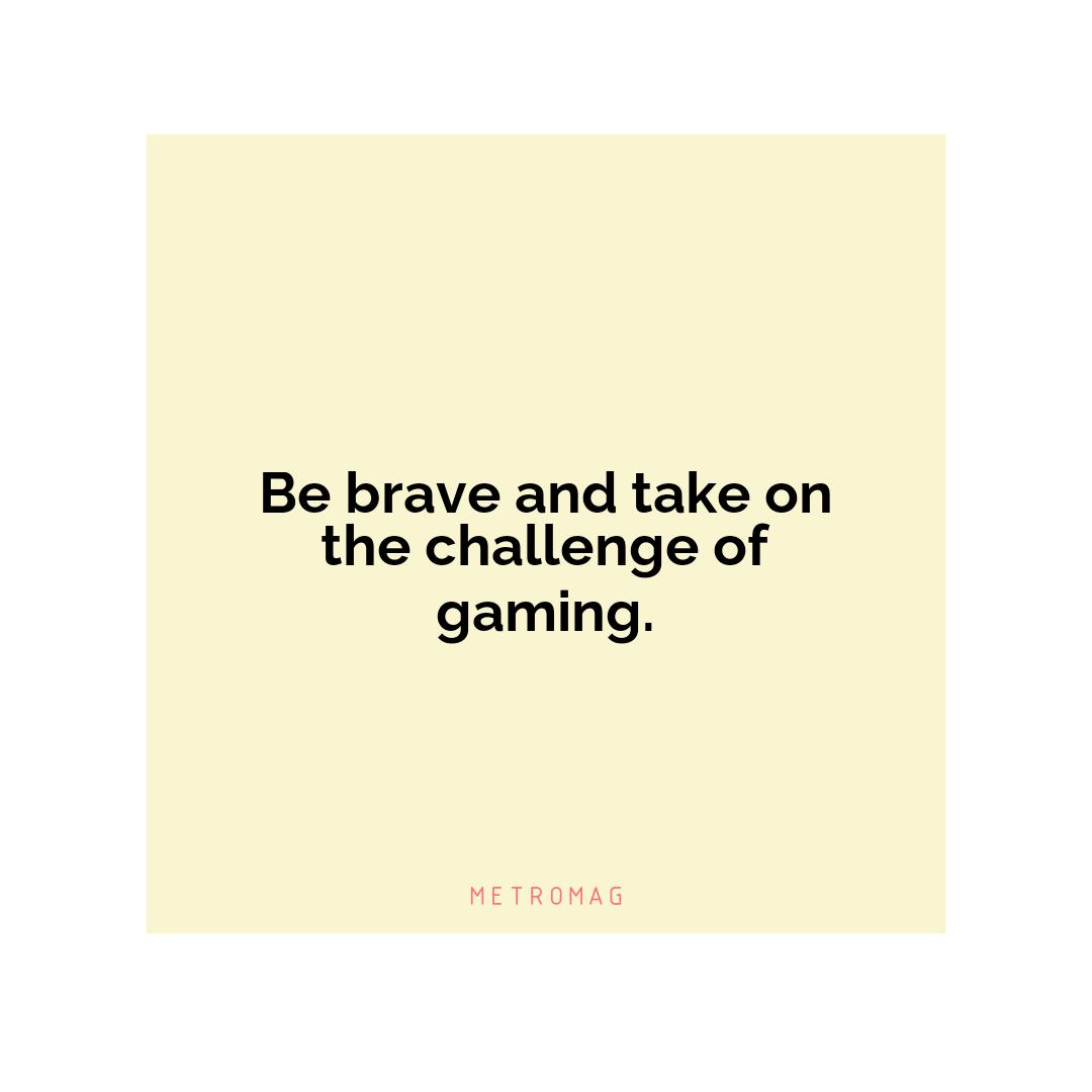 Be brave and take on the challenge of gaming.