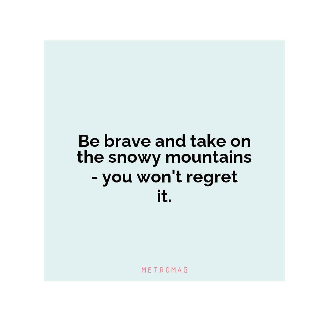 Be brave and take on the snowy mountains - you won't regret it.