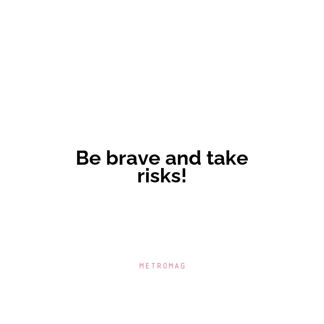 Be brave and take risks!