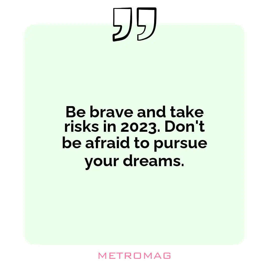 Be brave and take risks in 2023. Don't be afraid to pursue your dreams.