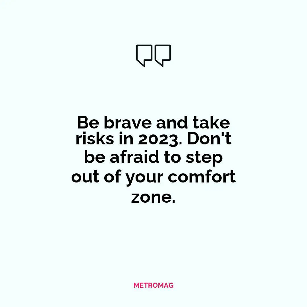 Be brave and take risks in 2023. Don't be afraid to step out of your comfort zone.