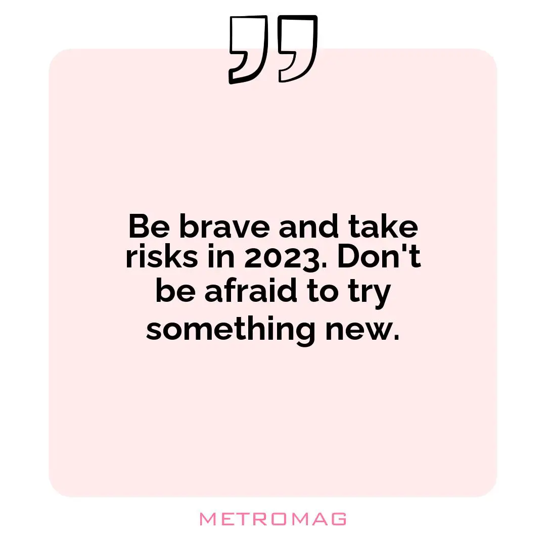Be brave and take risks in 2023. Don't be afraid to try something new.