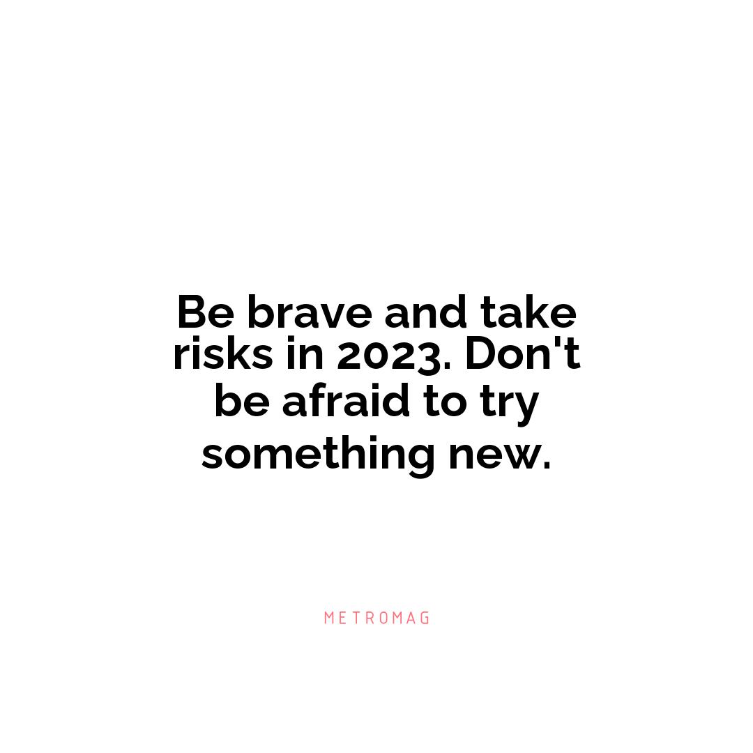 Be brave and take risks in 2023. Don't be afraid to try something new.