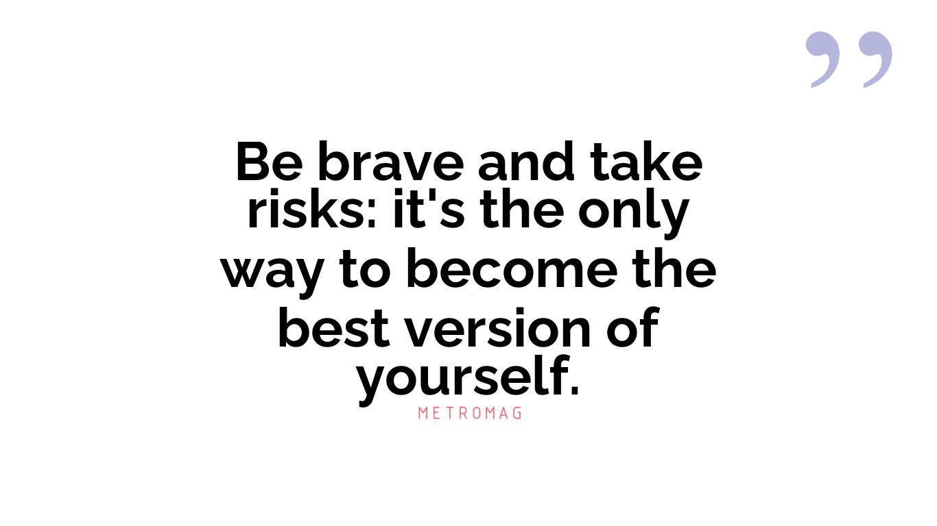 Be brave and take risks: it's the only way to become the best version of yourself.