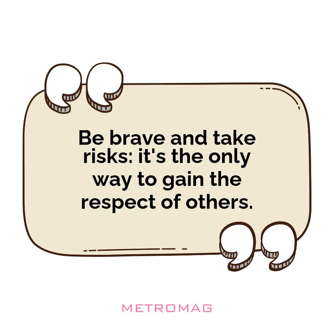 Be brave and take risks: it's the only way to gain the respect of others.