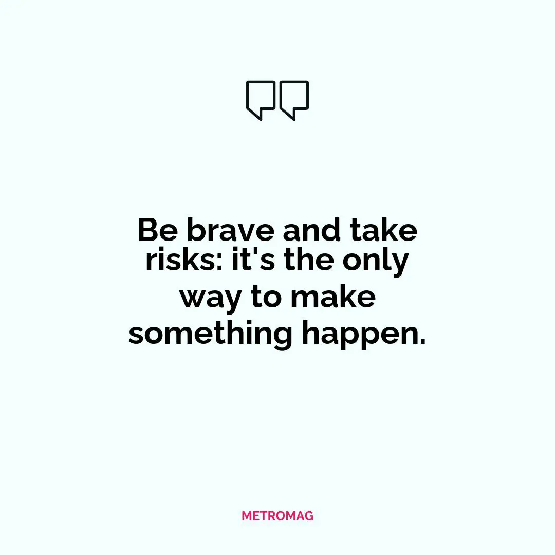 Be brave and take risks: it's the only way to make something happen.