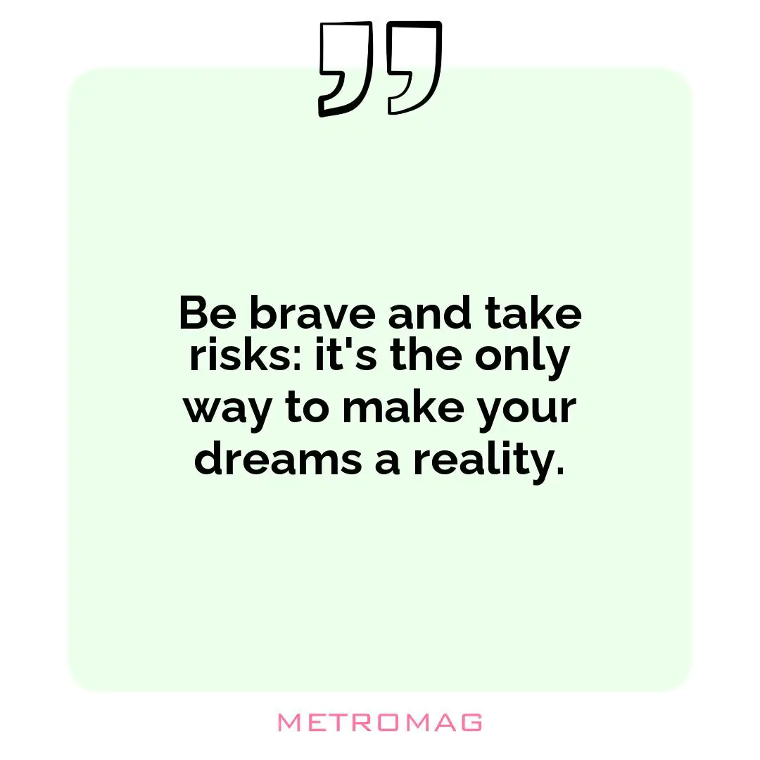 Be brave and take risks: it's the only way to make your dreams a reality.
