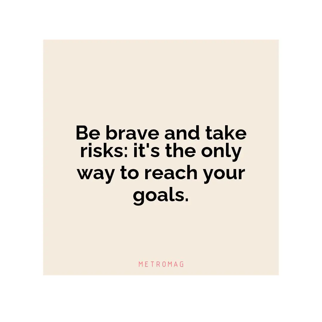 Be brave and take risks: it's the only way to reach your goals.