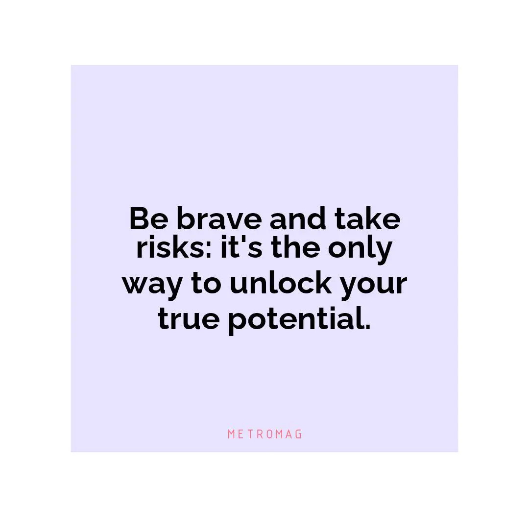 Be brave and take risks: it's the only way to unlock your true potential.