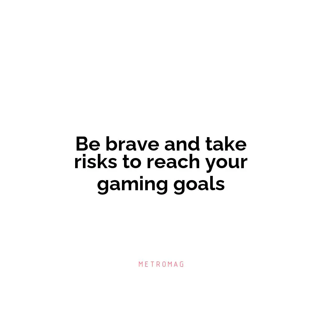 Be brave and take risks to reach your gaming goals